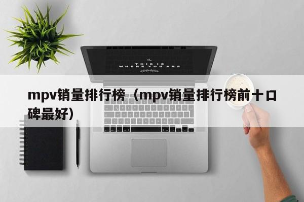 mpv销量排行榜（mpv销量排行榜前十口碑最好）