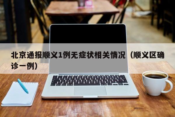 北京通报顺义1例无症状相关情况（顺义区确诊一例）