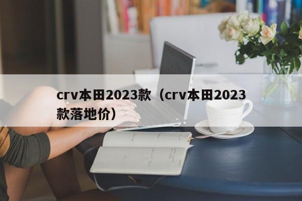 crv本田2023款（crv本田2023款落地价）