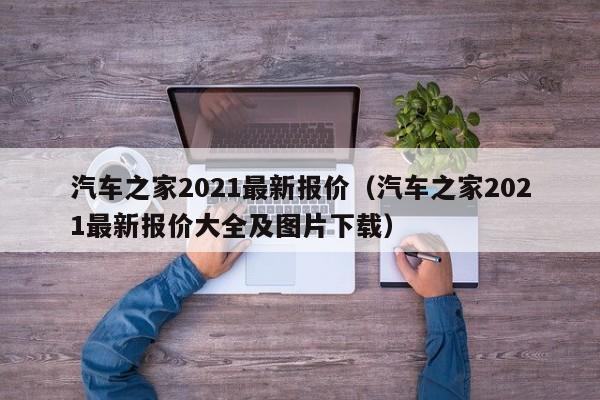 汽车之家2021最新报价（汽车之家2021最新报价大全及图片下载）