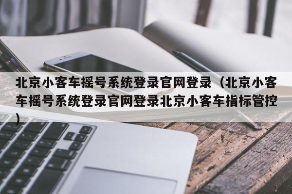 北京小客车摇号系统登录官网登录（北京小客车摇号系统登录官网登录北京小客车指标管控）