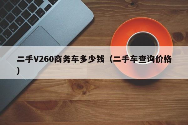 二手V260商务车多少钱（二手车查询价格）