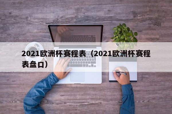 2021欧洲杯赛程表（2021欧洲杯赛程表盘口）