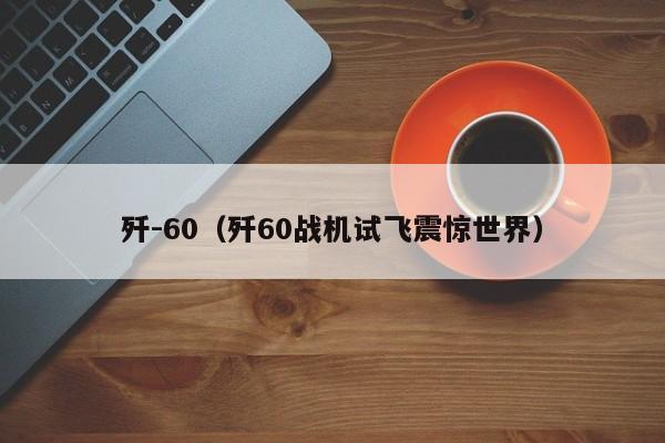 歼-60（歼60战机试飞震惊世界）