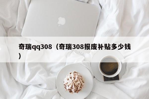 奇瑞qq308（奇瑞308报废补贴多少钱）