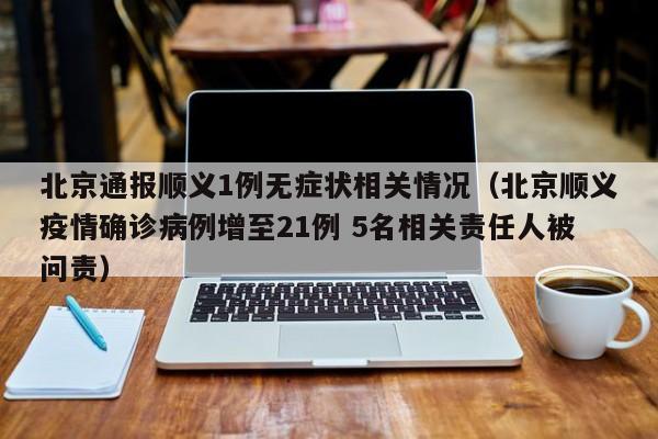 北京通报顺义1例无症状相关情况（北京顺义疫情确诊病例增至21例 5名相关责任人被问责）