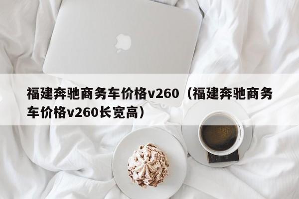 福建奔驰商务车价格v260（福建奔驰商务车价格v260长宽高）