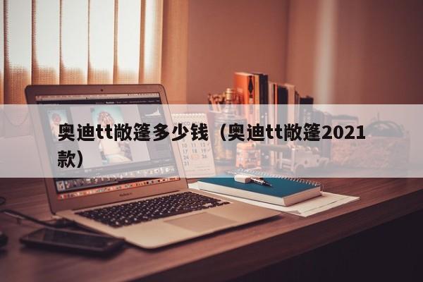 奥迪tt敞篷多少钱（奥迪tt敞篷2021款）