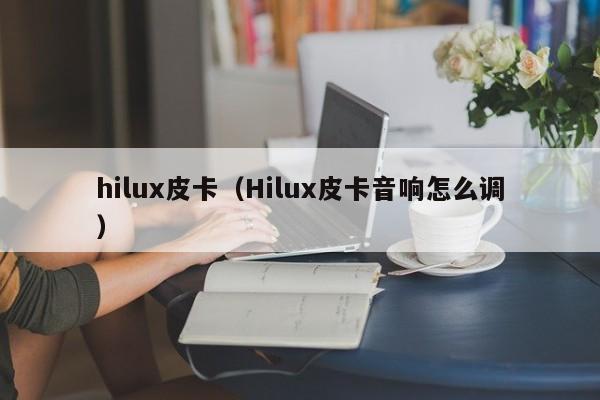 hilux皮卡（Hilux皮卡音响怎么调）