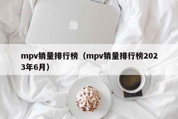 mpv销量排行榜（mpv销量排行榜2023年6月）