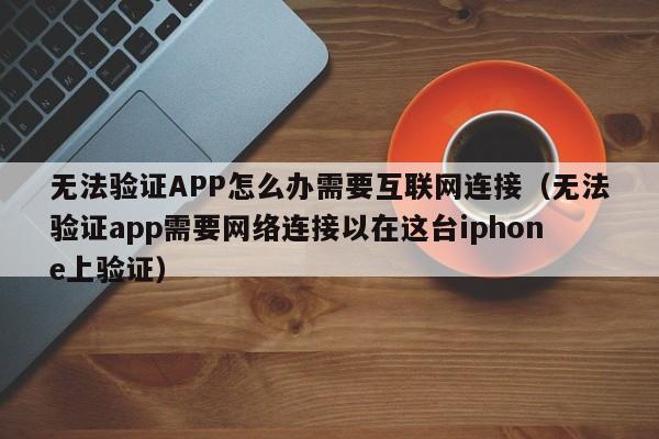 无法验证APP怎么办需要互联网连接（无法验证app需要网络连接以在这台iphone上验证）