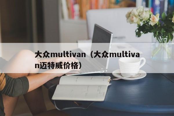 大众multivan（大众multivan迈特威价格）