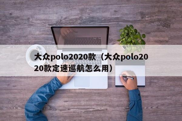 大众polo2020款（大众polo2020款定速巡航怎么用）