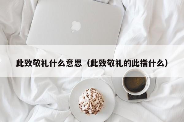 此致敬礼什么意思（此致敬礼的此指什么）