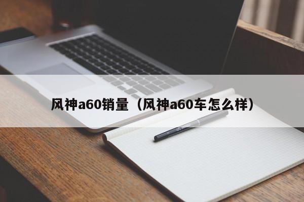 风神a60销量（风神a60车怎么样）