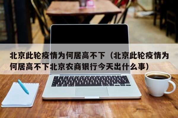 北京此轮疫情为何居高不下（北京此轮疫情为何居高不下北京农商银行今天出什么事）