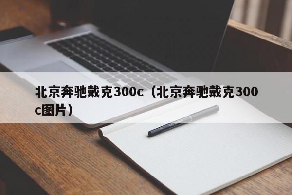 北京奔驰戴克300c（北京奔驰戴克300c图片）