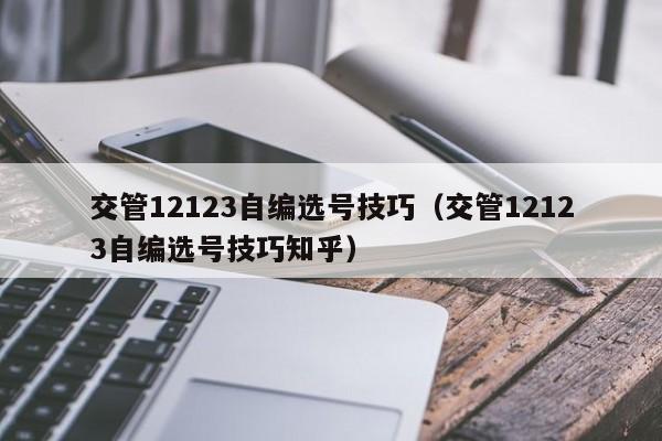 交管12123自编选号技巧（交管12123自编选号技巧知乎）