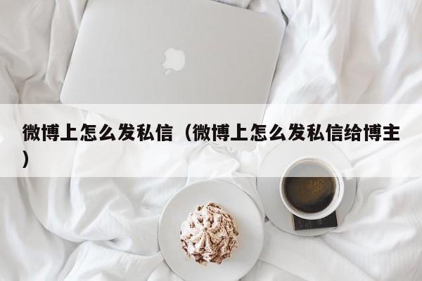 微博上怎么发私信（微博上怎么发私信给博主）