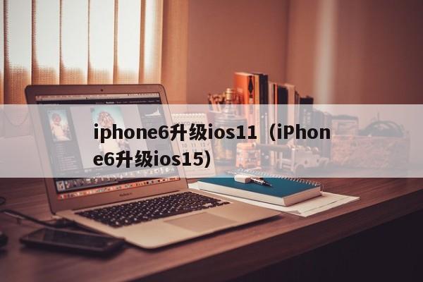 iphone6升级ios11（iPhone6升级ios15）