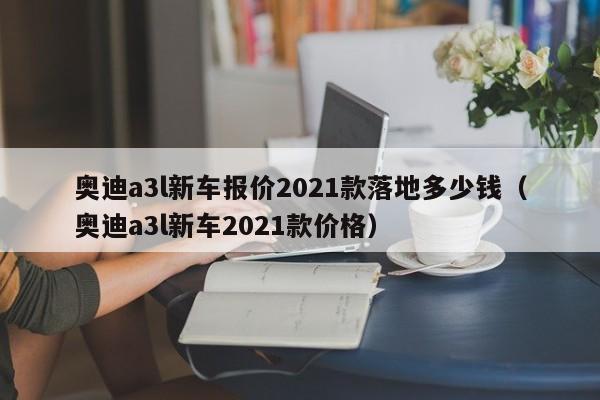 奥迪a3l新车报价2021款落地多少钱（奥迪a3l新车2021款价格）