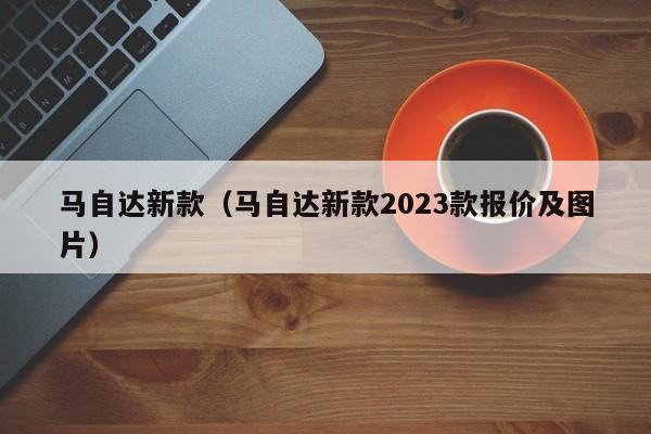 马自达新款（马自达新款2023款报价及图片）