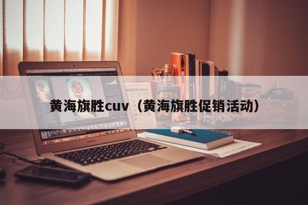 黄海旗胜cuv（黄海旗胜促销活动）