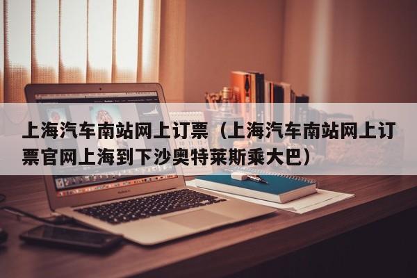 上海汽车南站网上订票（上海汽车南站网上订票官网上海到下沙奥特莱斯乘大巴）