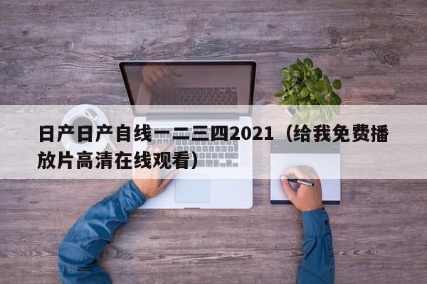 日产日产自线一二三四2021（给我免费播放片高清在线观看）