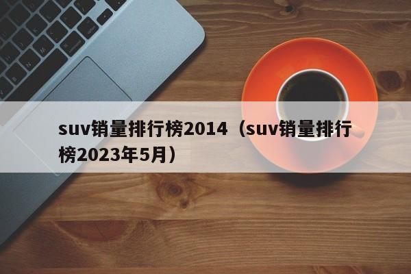 suv销量排行榜2014（suv销量排行榜2023年5月）