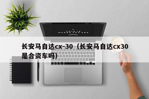 长安马自达cx-30（长安马自达cx30是合资车吗）