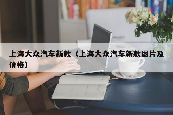 上海大众汽车新款（上海大众汽车新款图片及价格）