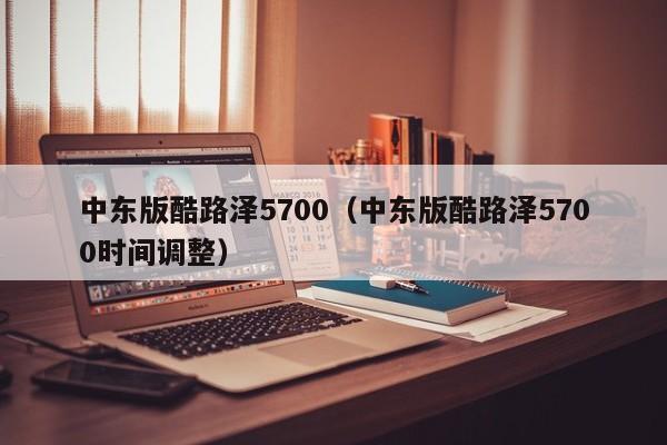 中东版酷路泽5700（中东版酷路泽5700时间调整）