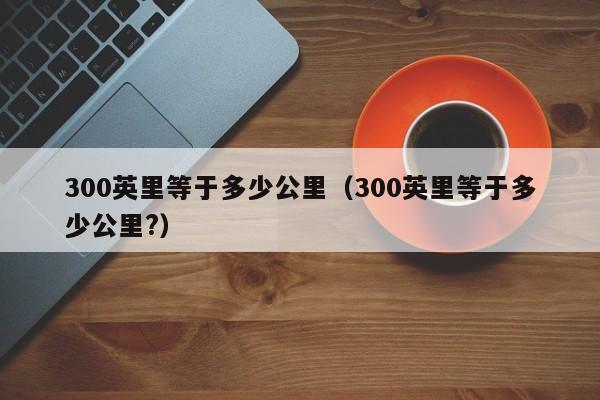 300英里等于多少公里（300英里等于多少公里?）