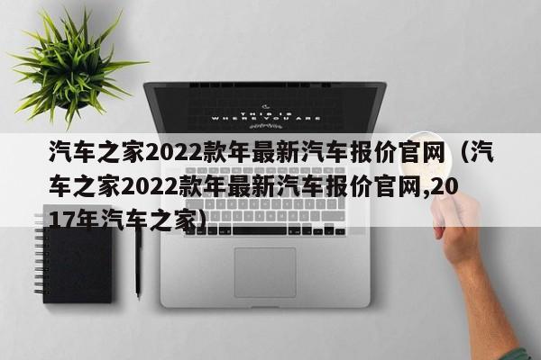 汽车之家2022款年最新汽车报价官网（汽车之家2022款年最新汽车报价官网,2017年汽车之家）