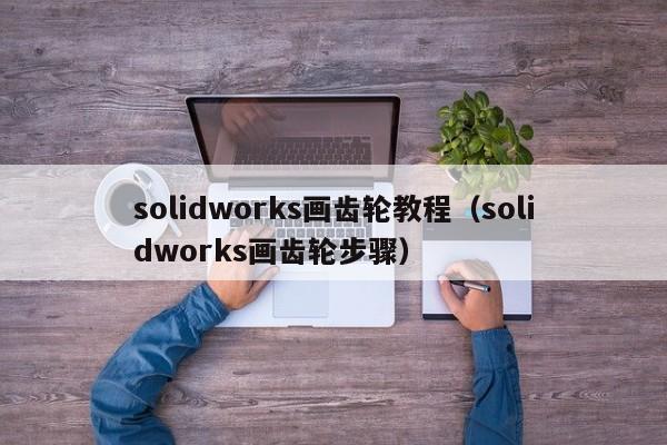 solidworks画齿轮教程（solidworks画齿轮步骤）