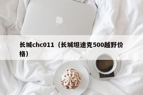 长城chc011（长城坦途克500越野价格）