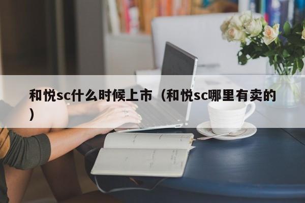 和悦sc什么时候上市（和悦sc哪里有卖的）