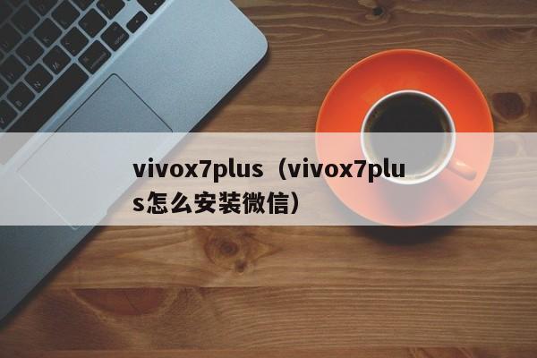 vivox7plus（vivox7plus怎么安装微信）