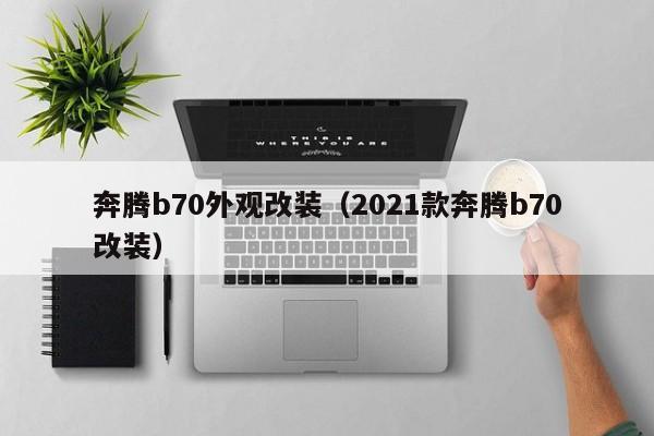 奔腾b70外观改装（2021款奔腾b70改装）