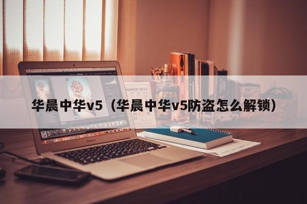 华晨中华v5（华晨中华v5防盗怎么解锁）