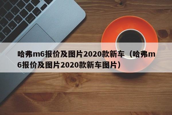 哈弗m6报价及图片2020款新车（哈弗m6报价及图片2020款新车图片）