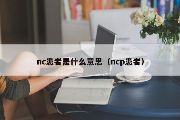 nc患者是什么意思（ncp患者）