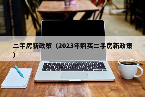 二手房新政策（2023年购买二手房新政策）