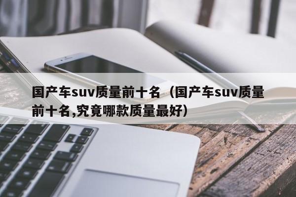 国产车suv质量前十名（国产车suv质量前十名,究竟哪款质量最好）