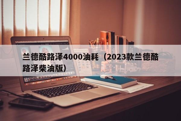 兰德酷路泽4000油耗（2023款兰德酷路泽柴油版）