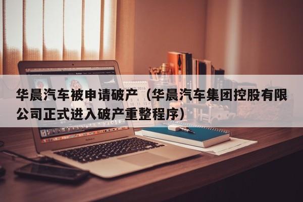 华晨汽车被申请破产（华晨汽车集团控股有限公司正式进入破产重整程序）