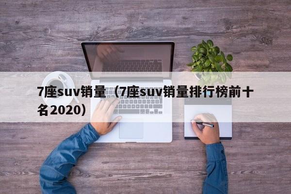 7座suv销量（7座suv销量排行榜前十名2020）