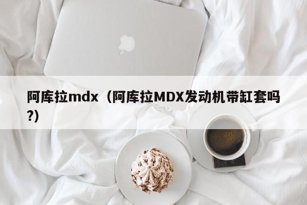 阿库拉mdx（阿库拉MDX发动机带缸套吗?）