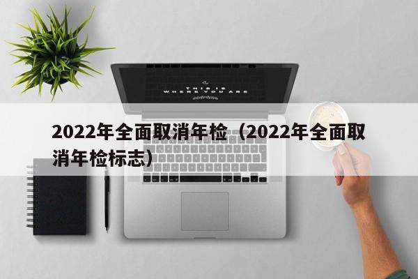 2022年全面取消年检（2022年全面取消年检标志）